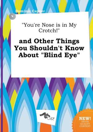 You're Nose Is in My Crotch! and Other Things You Shouldn't Know about Blind Eye de Dominic Capper