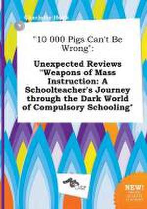 10 000 Pigs Can't Be Wrong: Unexpected Reviews Weapons of Mass Instruction: A Schoolteacher's Journey Through the Dark World of Compulsory School de Charlotte Hook