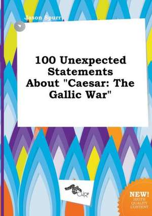 100 Unexpected Statements about Caesar: The Gallic War de Jason Spurr