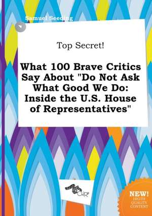 Top Secret! What 100 Brave Critics Say about Do Not Ask What Good We Do: Inside the U.S. House of Representatives de Samuel Seeding