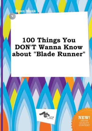 100 Things You Don't Wanna Know about Blade Runner de Ryan Monk