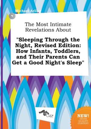 The Most Intimate Revelations about Sleeping Through the Night, Revised Edition: How Infants, Toddlers, and Their Parents Can Get a Good Night's Slee de Michael Arling