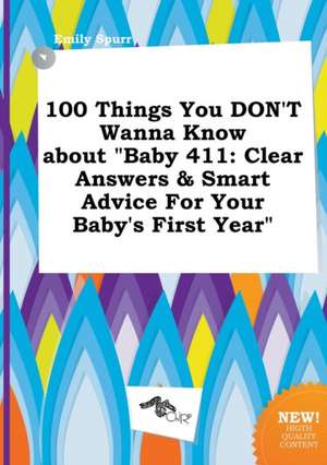 100 Things You Don't Wanna Know about Baby 411: Clear Answers & Smart Advice for Your Baby's First Year de Emily Spurr