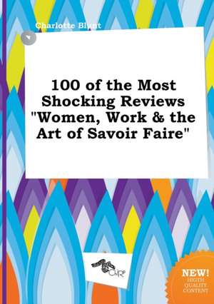 100 of the Most Shocking Reviews Women, Work & the Art of Savoir Faire de Charlotte Blunt