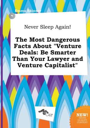 Never Sleep Again! the Most Dangerous Facts about Venture Deals: Be Smarter Than Your Lawyer and Venture Capitalist de Emma Skinner