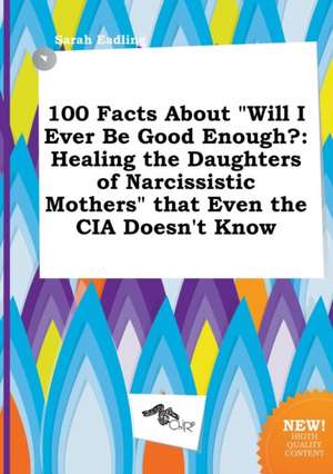 100 Facts about Will I Ever Be Good Enough?: Healing the Daughters of Narcissistic Mothers That Even the CIA Doesn't Know de Sarah Eadling