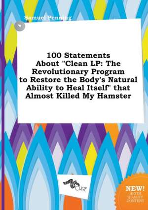 100 Statements about Clean LP: The Revolutionary Program to Restore the Body's Natural Ability to Heal Itself That Almost Killed My Hamster de Samuel Penning