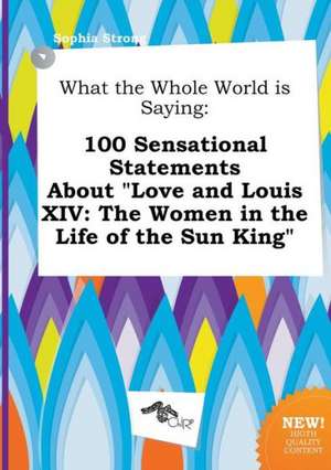 What the Whole World Is Saying: 100 Sensational Statements about Love and Louis XIV: The Women in the Life of the Sun King de Sophia Strong