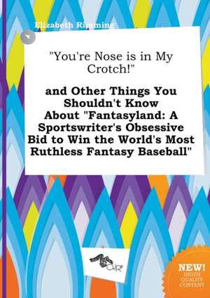 You're Nose Is in My Crotch! and Other Things You Shouldn't Know about Fantasyland: A Sportswriter's Obsessive Bid to Win the World's Most Ruthless de Elizabeth Rimming