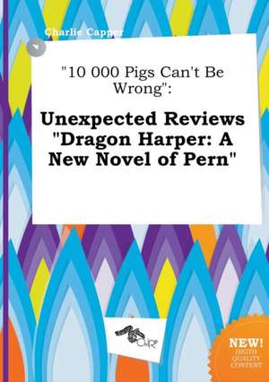 10 000 Pigs Can't Be Wrong: Unexpected Reviews Dragon Harper: A New Novel of Pern de Charlie Capper