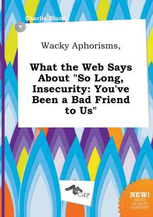 Wacky Aphorisms, What the Web Says about So Long, Insecurity: You've Been a Bad Friend to Us de Charlie Blunt