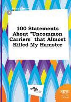 100 Statements about Uncommon Carriers That Almost Killed My Hamster de Anna Kimber