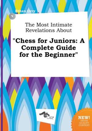 The Most Intimate Revelations about Chess for Juniors: A Complete Guide for the Beginner de Ethan Orry