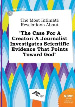 The Most Intimate Revelations about the Case for a Creator: A Journalist Investigates Scientific Evidence That Points Toward God de Leo Stott