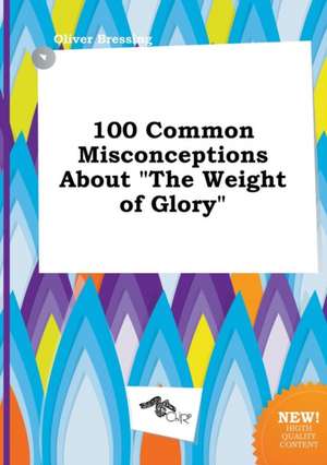 100 Common Misconceptions about the Weight of Glory de Oliver Bressing