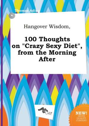 Hangover Wisdom, 100 Thoughts on Crazy Sexy Diet, from the Morning After de Thomas Ading