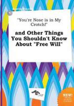 You're Nose Is in My Crotch! and Other Things You Shouldn't Know about Free Will de Austin Finning