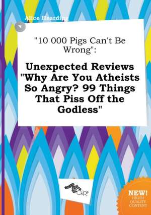 10 000 Pigs Can't Be Wrong: Unexpected Reviews Why Are You Atheists So Angry? 99 Things That Piss Off the Godless de Alice Hearding