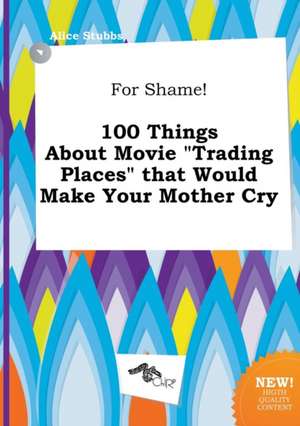 For Shame! 100 Things about Movie Trading Places That Would Make Your Mother Cry de Alice Stubbs