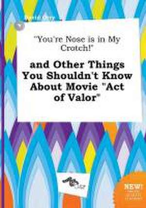 You're Nose Is in My Crotch! and Other Things You Shouldn't Know about Movie Act of Valor de David Orry