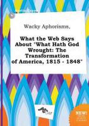 Wacky Aphorisms, What the Web Says about What Hath God Wrought: The Transformation of America, 1815 - 1848 de Austin Capps