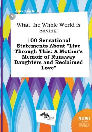 What the Whole World Is Saying: 100 Sensational Statements about Live Through This: A Mother's Memoir of Runaway Daughters and Reclaimed Love de Alice Garling