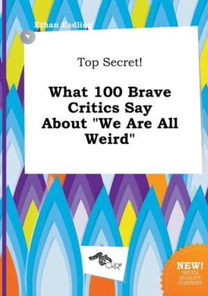 Top Secret! What 100 Brave Critics Say about We Are All Weird de Ethan Eadling