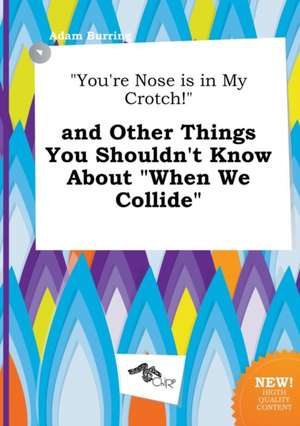 You're Nose Is in My Crotch! and Other Things You Shouldn't Know about When We Collide de Adam Burring