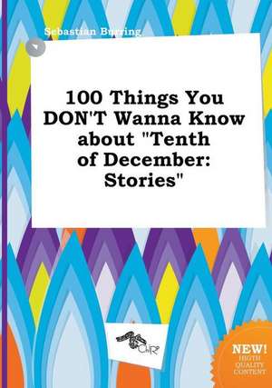 100 Things You Don't Wanna Know about Tenth of December: Stories de Sebastian Burring