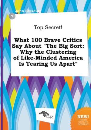 Top Secret! What 100 Brave Critics Say about the Big Sort: Why the Clustering of Like-Minded America Is Tearing Us Apart de John Eberding