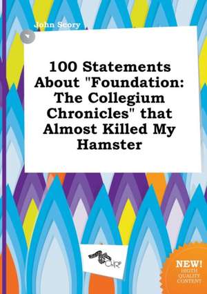 100 Statements about Foundation: The Collegium Chronicles That Almost Killed My Hamster de John Scory