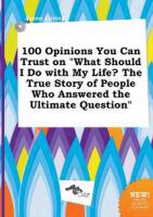 100 Opinions You Can Trust on What Should I Do with My Life? the True Story of People Who Answered the Ultimate Question de Jason Coring