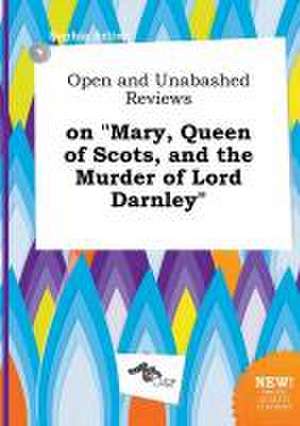 Open and Unabashed Reviews on Mary, Queen of Scots, and the Murder of Lord Darnley de Sophia Arling