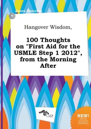 Hangover Wisdom, 100 Thoughts on First Aid for the USMLE Step 1 2012, from the Morning After de Jason Manning