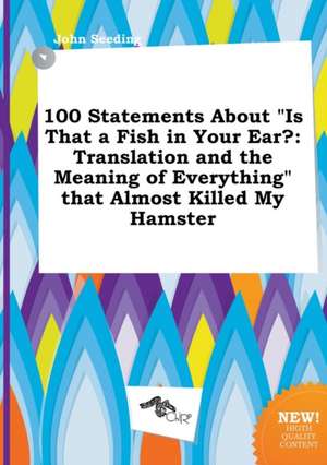 100 Statements about Is That a Fish in Your Ear?: Translation and the Meaning of Everything That Almost Killed My Hamster de John Seeding