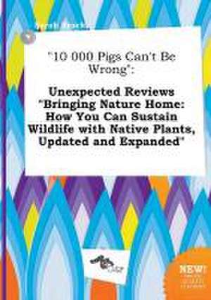 10 000 Pigs Can't Be Wrong: Unexpected Reviews Bringing Nature Home: How You Can Sustain Wildlife with Native Plants, Updated and Expanded de Sarah Brock