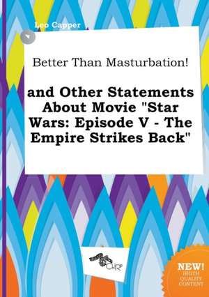 Better Than Masturbation! and Other Statements about Movie Star Wars: Episode V - The Empire Strikes Back de Leo Capper