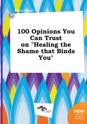 100 Opinions You Can Trust on Healing the Shame That Binds You de Alice Skeat