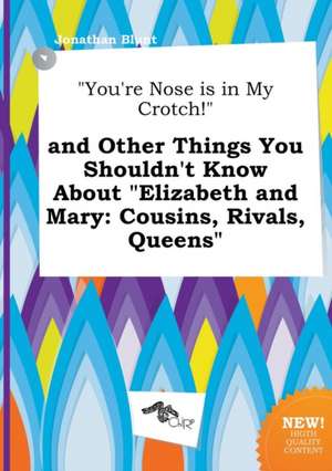 You're Nose Is in My Crotch! and Other Things You Shouldn't Know about Elizabeth and Mary: Cousins, Rivals, Queens de Jonathan Blunt