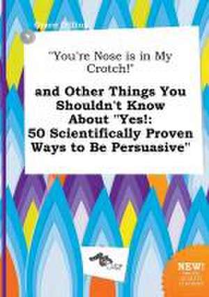 You're Nose Is in My Crotch! and Other Things You Shouldn't Know about Yes!: 50 Scientifically Proven Ways to Be Persuasive de Grace Dilling