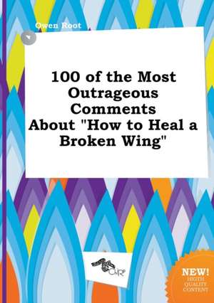 100 of the Most Outrageous Comments about How to Heal a Broken Wing de Owen Root