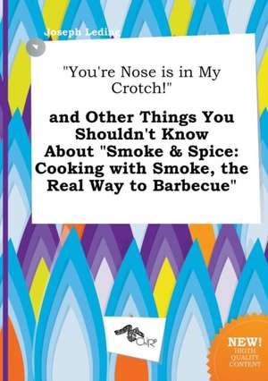 You're Nose Is in My Crotch! and Other Things You Shouldn't Know about Smoke & Spice: Cooking with Smoke, the Real Way to Barbecue de Joseph Leding