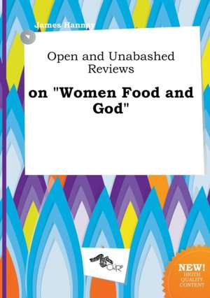 Open and Unabashed Reviews on Women Food and God de James Hannay