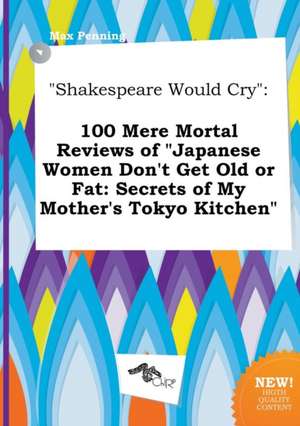 Shakespeare Would Cry: 100 Mere Mortal Reviews of Japanese Women Don't Get Old or Fat: Secrets of My Mother's Tokyo Kitchen de Max Penning