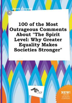 100 of the Most Outrageous Comments about the Spirit Level: Why Greater Equality Makes Societies Stronger de Jacob Cropper