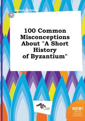 100 Common Misconceptions about a Short History of Byzantium de James Kimber