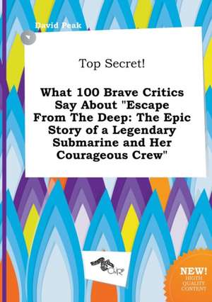 Top Secret! What 100 Brave Critics Say about Escape from the Deep: The Epic Story of a Legendary Submarine and Her Courageous Crew de David Peak