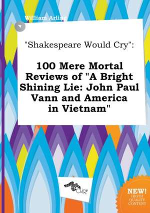 Shakespeare Would Cry: 100 Mere Mortal Reviews of a Bright Shining Lie: John Paul Vann and America in Vietnam de William Arling