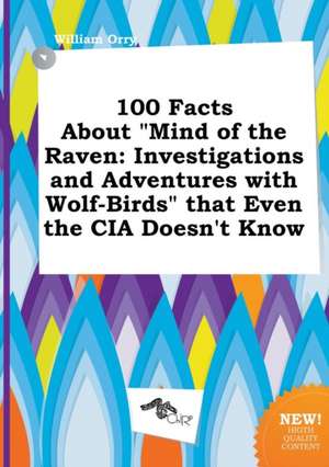 100 Facts about Mind of the Raven: Investigations and Adventures with Wolf-Birds That Even the CIA Doesn't Know de William Orry