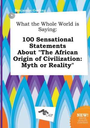 What the Whole World Is Saying: 100 Sensational Statements about the African Origin of Civilization: Myth or Reality de Benjamin Garling